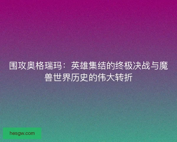 围攻奥格瑞玛：英雄集结的终极决战与魔兽世界历史的伟大转折