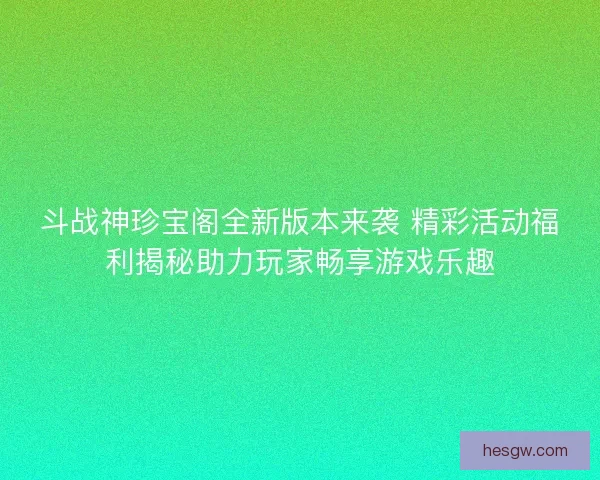 斗战神珍宝阁全新版本来袭 精彩活动福利揭秘助力玩家畅享游戏乐趣