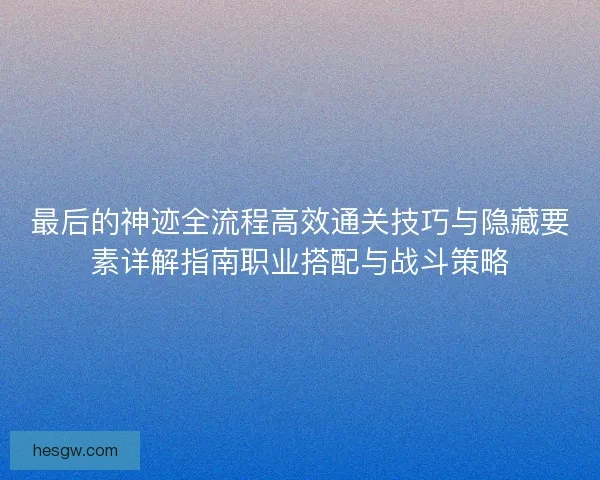 最后的神迹全流程高效通关技巧与隐藏要素详解指南职业搭配与战斗策略